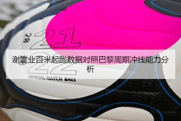 谢震业百米起跑数据对照巴黎周期冲线能力分析